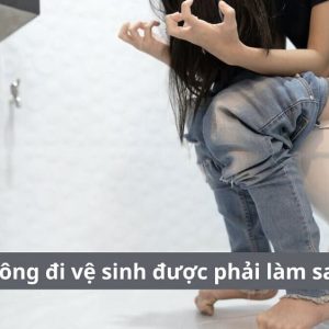 Không đi vệ sinh được phải làm sao?